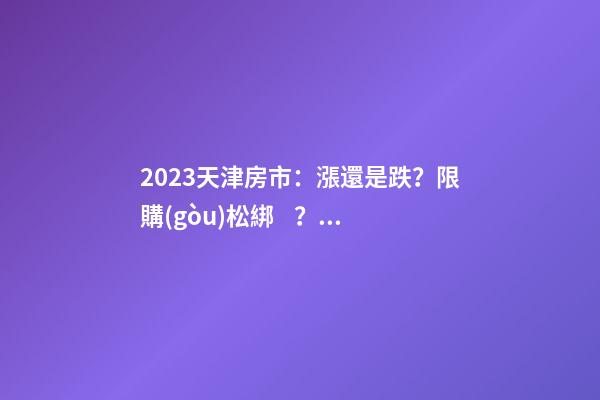 2023天津房市：漲還是跌？限購(gòu)松綁？八大預(yù)測(cè)解讀！